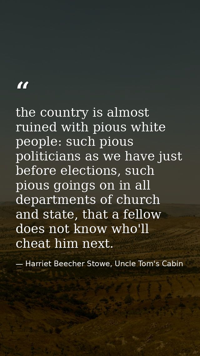 the country is almost ruined with pious white people: such pious politicians as we have just before elections, such piou — Harriet Beecher Stowe, Uncle Tom's Cabin