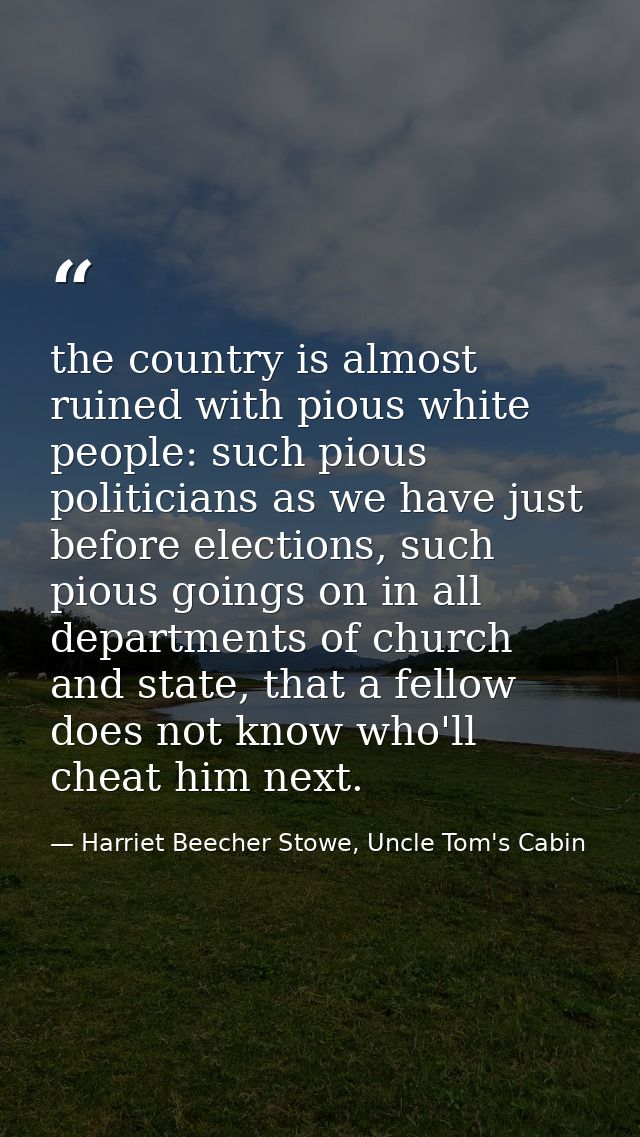 the country is almost ruined with pious white people: such pious politicians as we have just before elections, such piou — Harriet Beecher Stowe, Uncle Tom's Cabin
