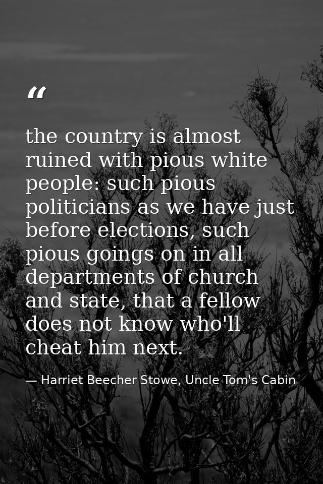 the country is almost ruined with pious white people: such pious politicians as we have just before elections, such piou — Harriet Beecher Stowe, Uncle Tom's Cabin