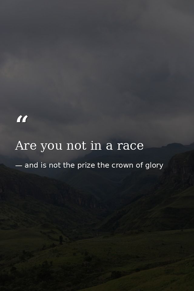 Are you not in a race — and is not the prize the crown of glory