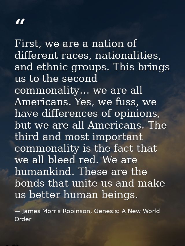 First, we are a nation of different races, nationalities, and ethnic groups. This brings us to the second commonality… w — James Morris Robinson, Genesis: A New World Order