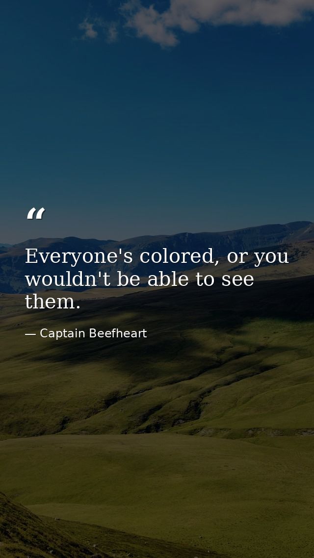 Everyone's colored, or you wouldn't be able to see them. — Captain Beefheart