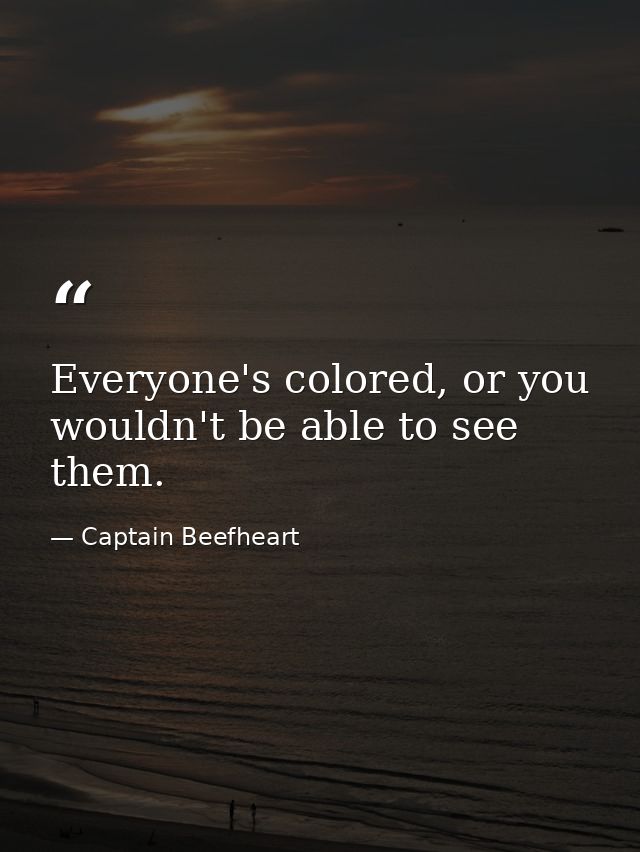 Everyone's colored, or you wouldn't be able to see them. — Captain Beefheart