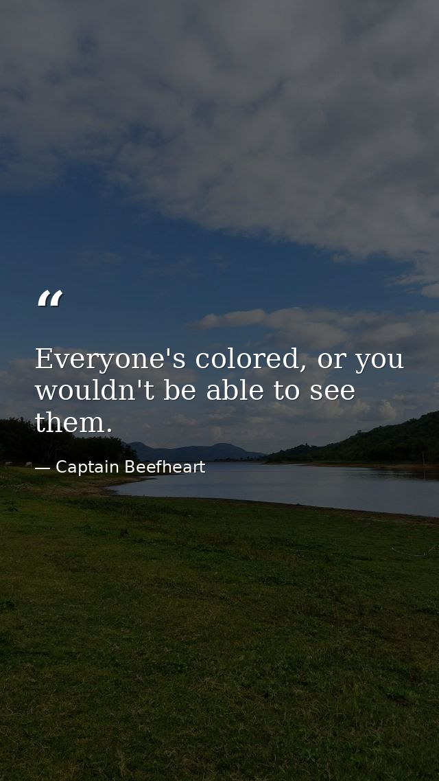 Everyone's colored, or you wouldn't be able to see them. — Captain Beefheart