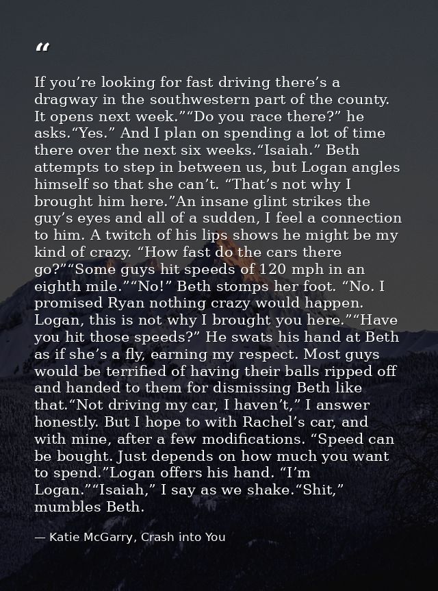 If you’re looking for fast driving there’s a dragway in the southwestern part of the county. It opens next week.”“Do you — Katie McGarry, Crash into You