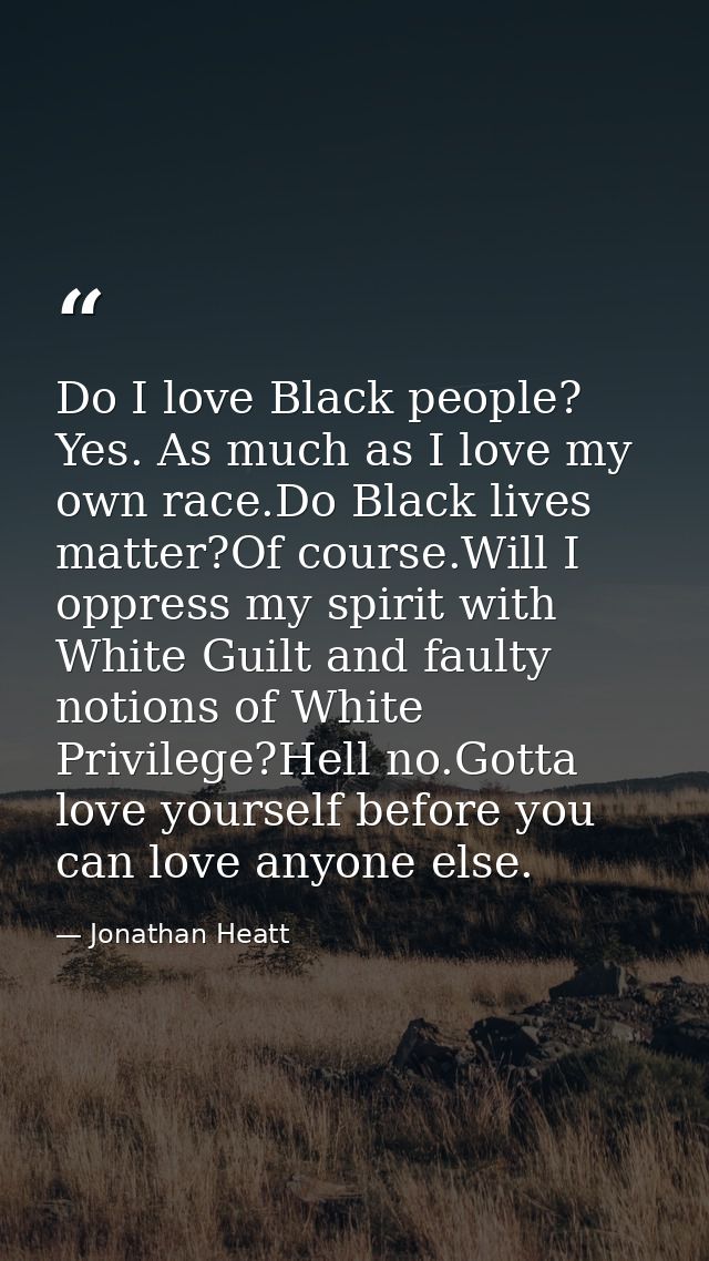 Do I love Black people? Yes. As much as I love my own race.Do Black lives matter?Of course.Will I oppress my spirit with — Jonathan Heatt