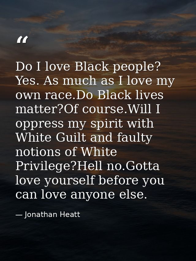 Do I love Black people? Yes. As much as I love my own race.Do Black lives matter?Of course.Will I oppress my spirit with — Jonathan Heatt