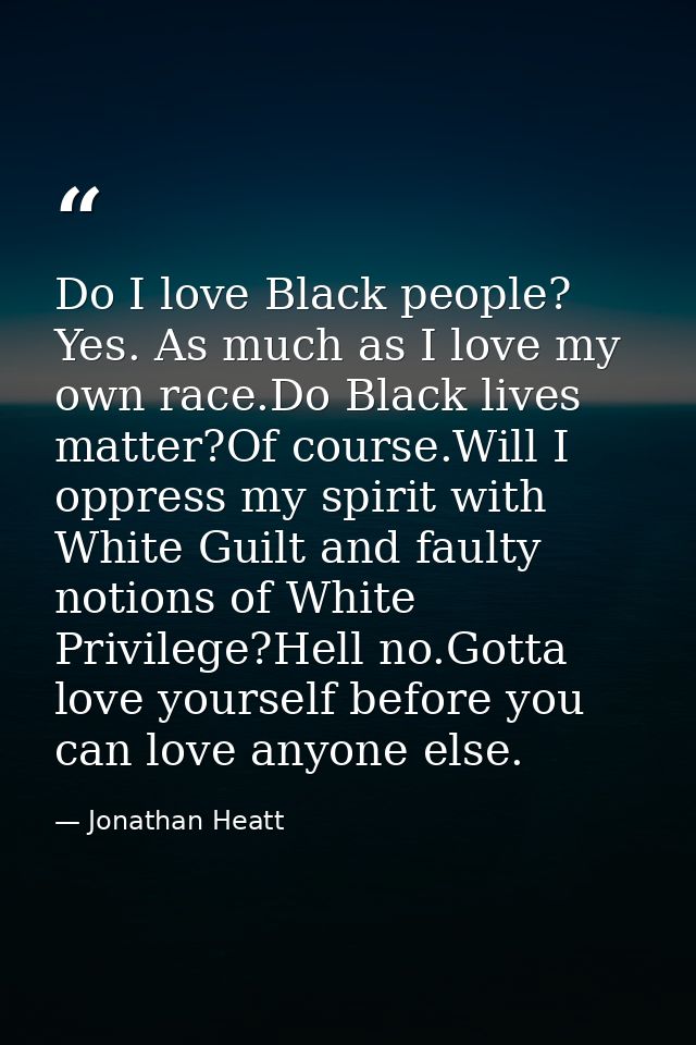 Do I love Black people? Yes. As much as I love my own race.Do Black lives matter?Of course.Will I oppress my spirit with — Jonathan Heatt
