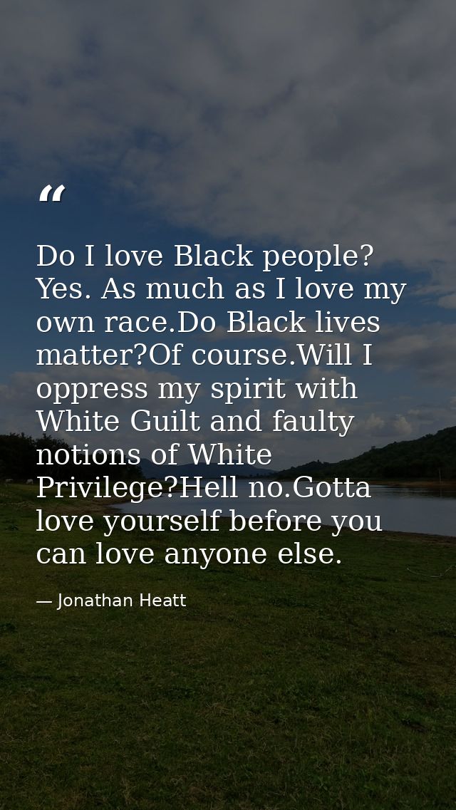 Do I love Black people? Yes. As much as I love my own race.Do Black lives matter?Of course.Will I oppress my spirit with — Jonathan Heatt