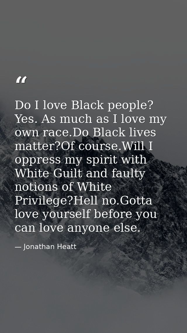 Do I love Black people? Yes. As much as I love my own race.Do Black lives matter?Of course.Will I oppress my spirit with — Jonathan Heatt