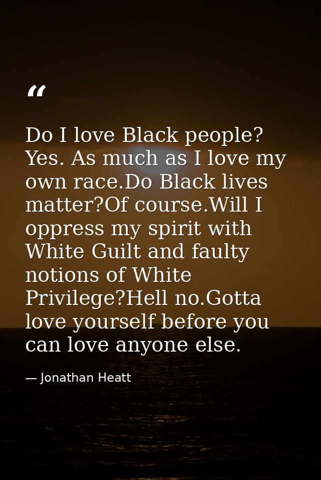 Do I love Black people? Yes. As much as I love my own race.Do Black lives matter?Of course.Will I oppress my spirit with — Jonathan Heatt
