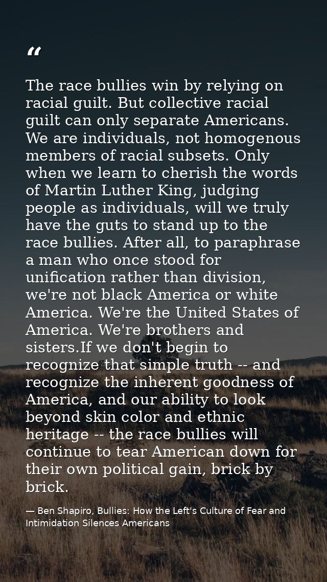 The race bullies win by relying on racial guilt. But collective racial guilt can only separate Americans. We are individ — Ben Shapiro, Bullies: How the Left's Culture of Fear and Intimidation Silences Americans
