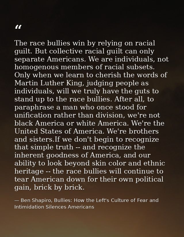 The race bullies win by relying on racial guilt. But collective racial guilt can only separate Americans. We are individ — Ben Shapiro, Bullies: How the Left's Culture of Fear and Intimidation Silences Americans