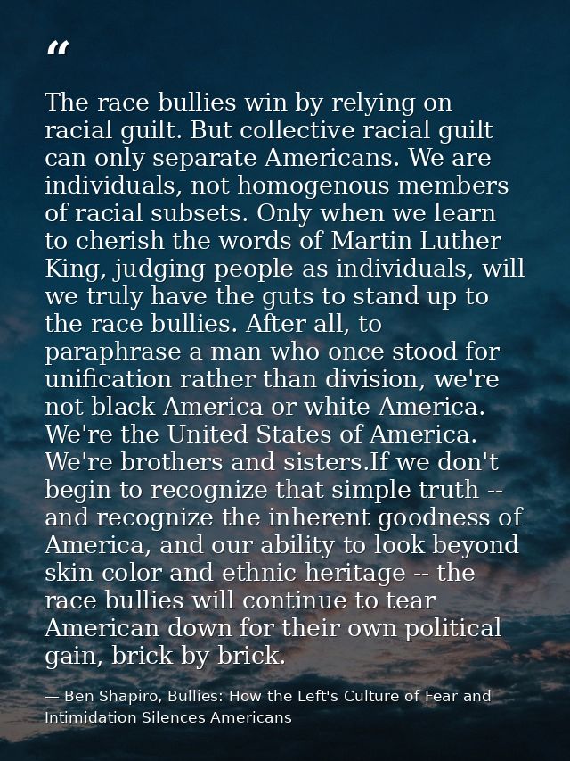 The race bullies win by relying on racial guilt. But collective racial guilt can only separate Americans. We are individ — Ben Shapiro, Bullies: How the Left's Culture of Fear and Intimidation Silences Americans