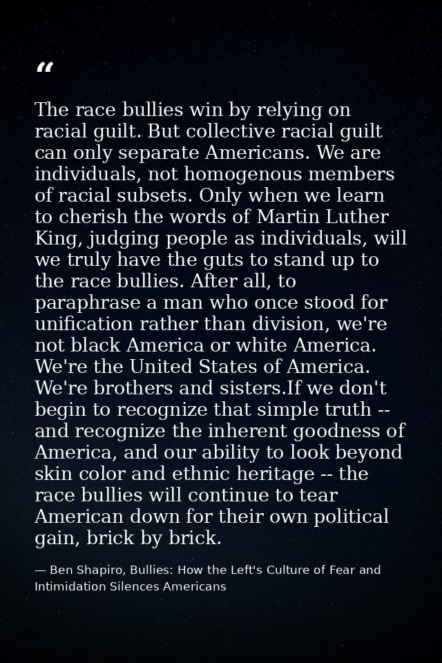 The race bullies win by relying on racial guilt. But collective racial guilt can only separate Americans. We are individ — Ben Shapiro, Bullies: How the Left's Culture of Fear and Intimidation Silences Americans