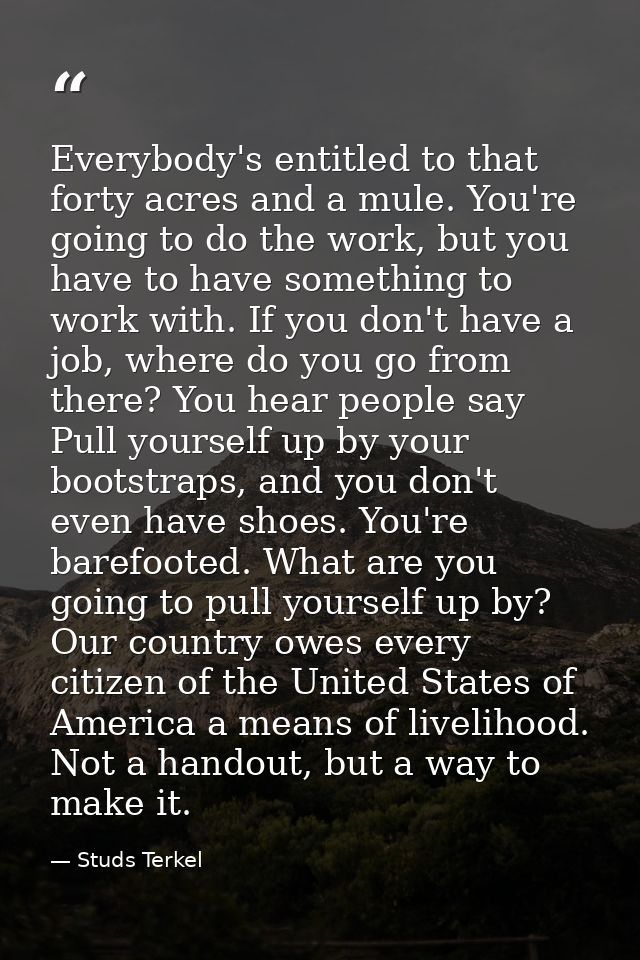 Everybody's entitled to that forty acres and a mule. You're going to do the work, but you have to have something to work — Studs Terkel