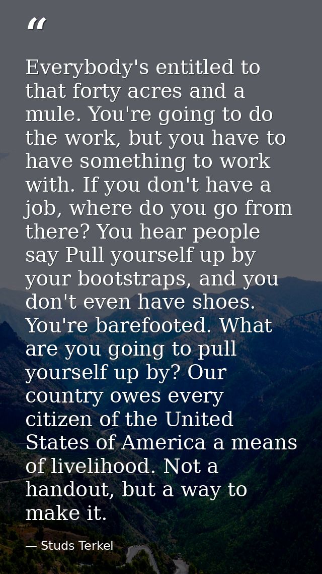 Everybody's entitled to that forty acres and a mule. You're going to do the work, but you have to have something to work — Studs Terkel