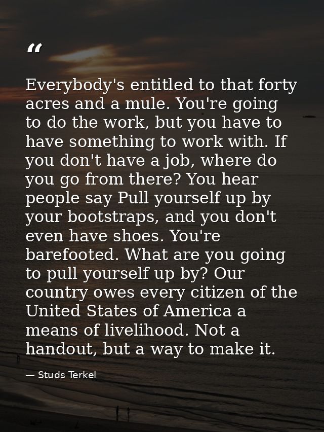 Everybody's entitled to that forty acres and a mule. You're going to do the work, but you have to have something to work — Studs Terkel