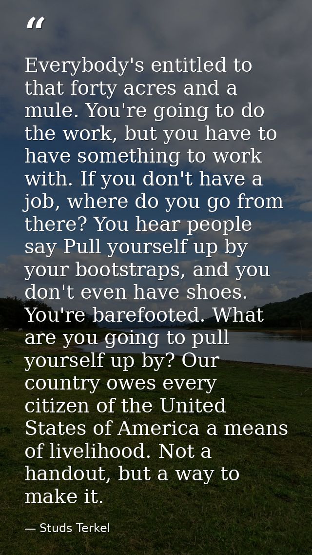Everybody's entitled to that forty acres and a mule. You're going to do the work, but you have to have something to work — Studs Terkel