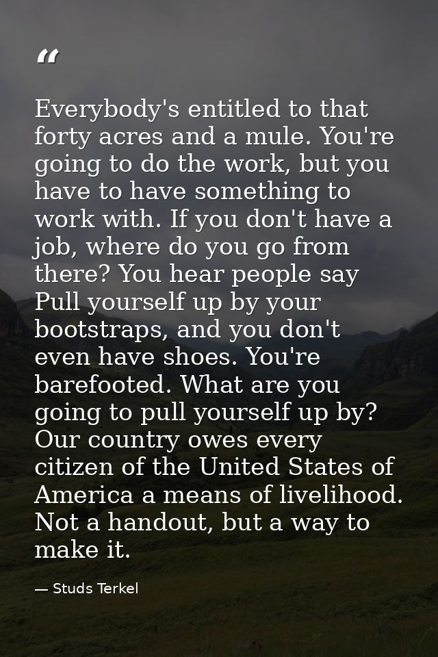 Everybody's entitled to that forty acres and a mule. You're going to do the work, but you have to have something to work — Studs Terkel