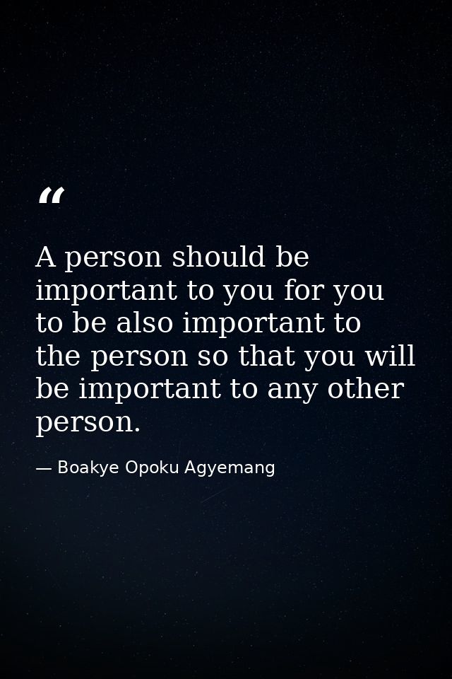 A person should be important to you for you to be also important to the person so that you will be important to any othe — Boakye Opoku Agyemang