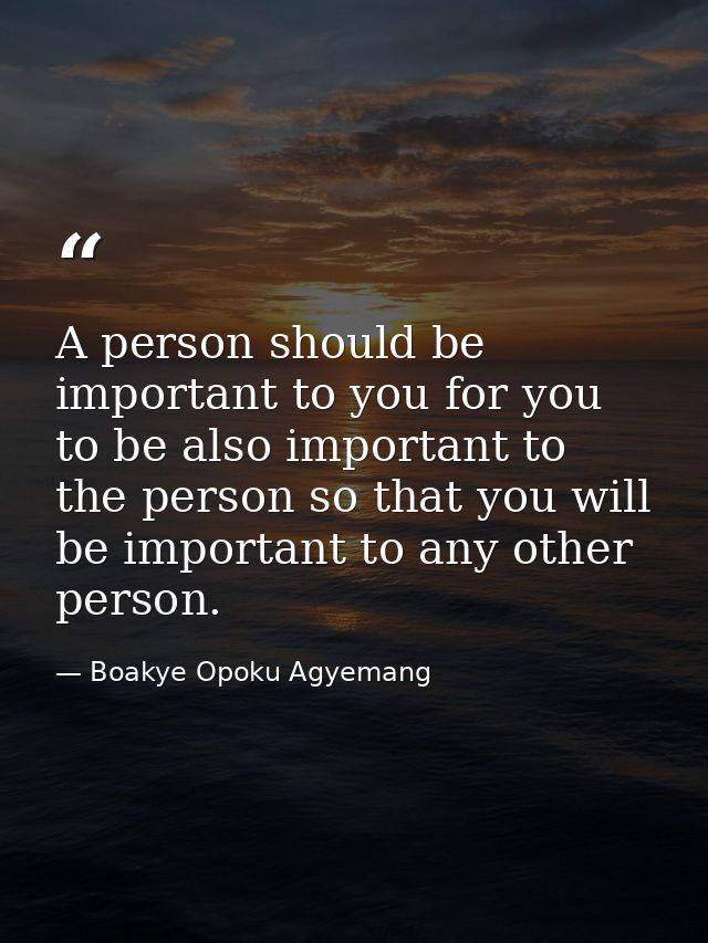 A person should be important to you for you to be also important to the person so that you will be important to any othe — Boakye Opoku Agyemang
