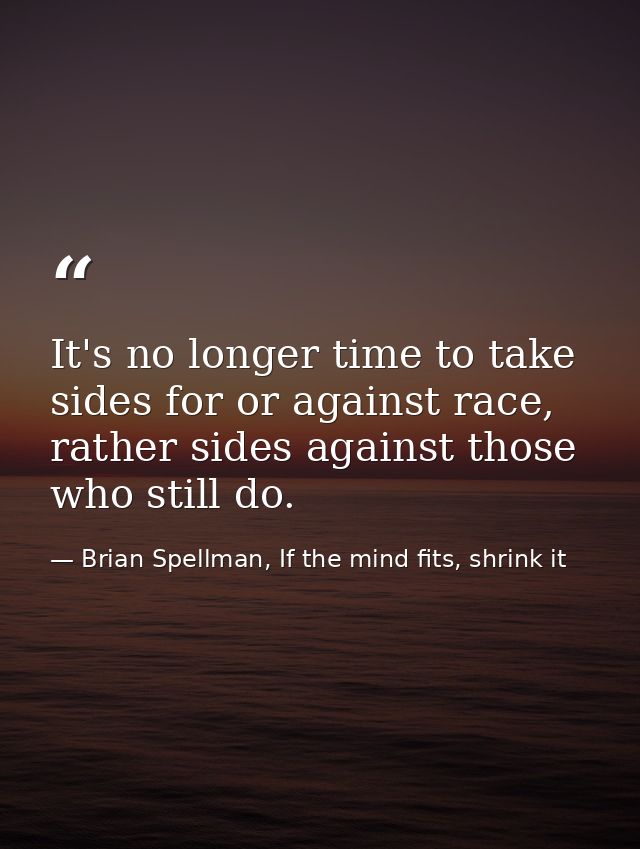 It's no longer time to take sides for or against race, rather sides against those who still do. — Brian Spellman, If the mind fits, shrink it