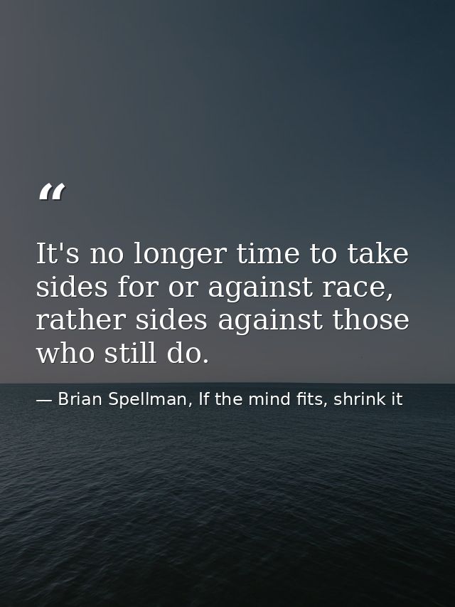 It's no longer time to take sides for or against race, rather sides against those who still do. — Brian Spellman, If the mind fits, shrink it
