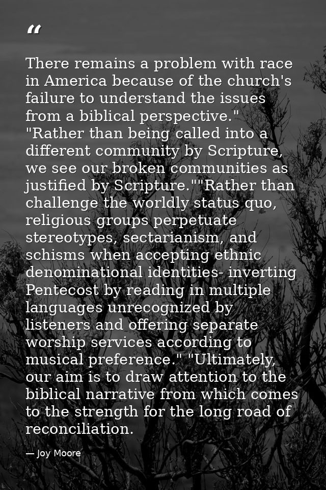 There remains a problem with race in America because of the church's failure to understand the issues from a biblical pe — Joy Moore