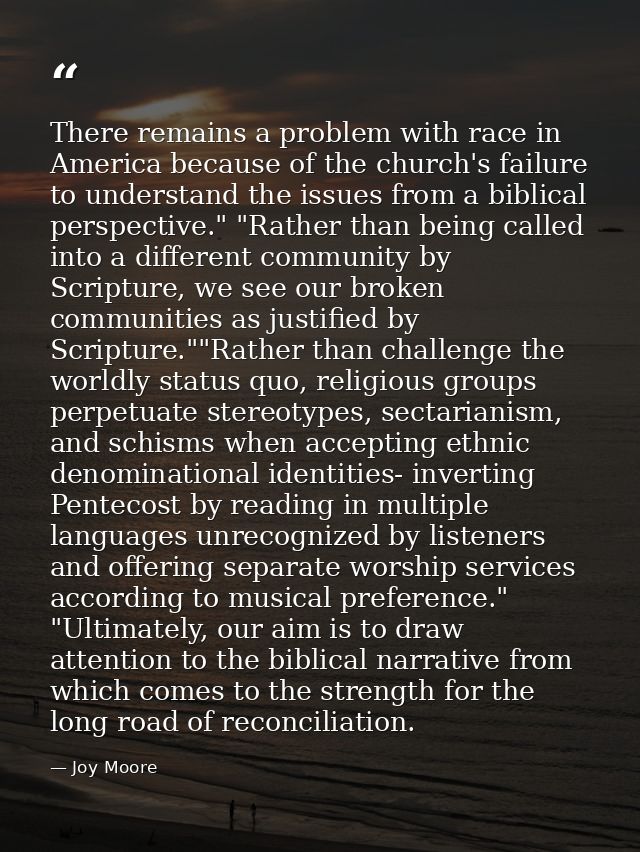 There remains a problem with race in America because of the church's failure to understand the issues from a biblical pe — Joy Moore