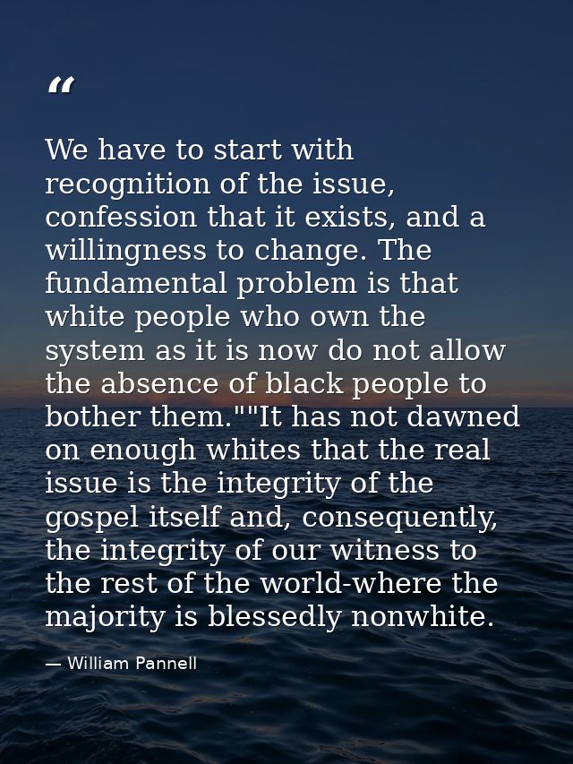 We have to start with recognition of the issue, confession that it exists, and a willingness to change. The fundamental  — William Pannell