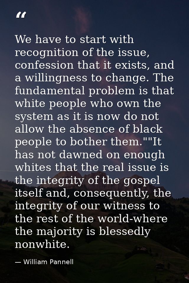 We have to start with recognition of the issue, confession that it exists, and a willingness to change. The fundamental  — William Pannell