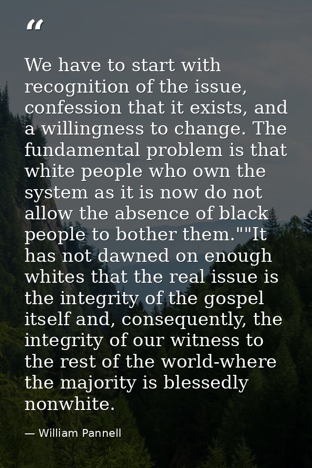 We have to start with recognition of the issue, confession that it exists, and a willingness to change. The fundamental  — William Pannell