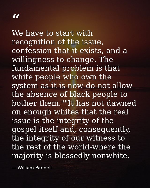 We have to start with recognition of the issue, confession that it exists, and a willingness to change. The fundamental  — William Pannell