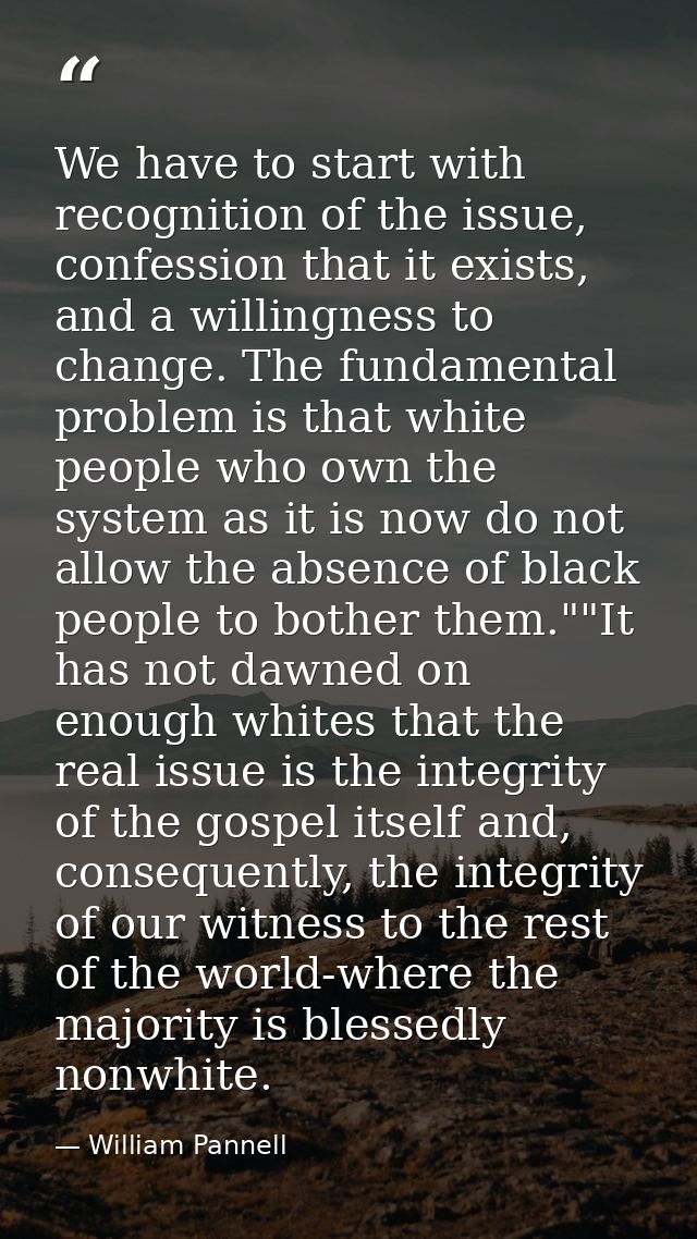 We have to start with recognition of the issue, confession that it exists, and a willingness to change. The fundamental  — William Pannell