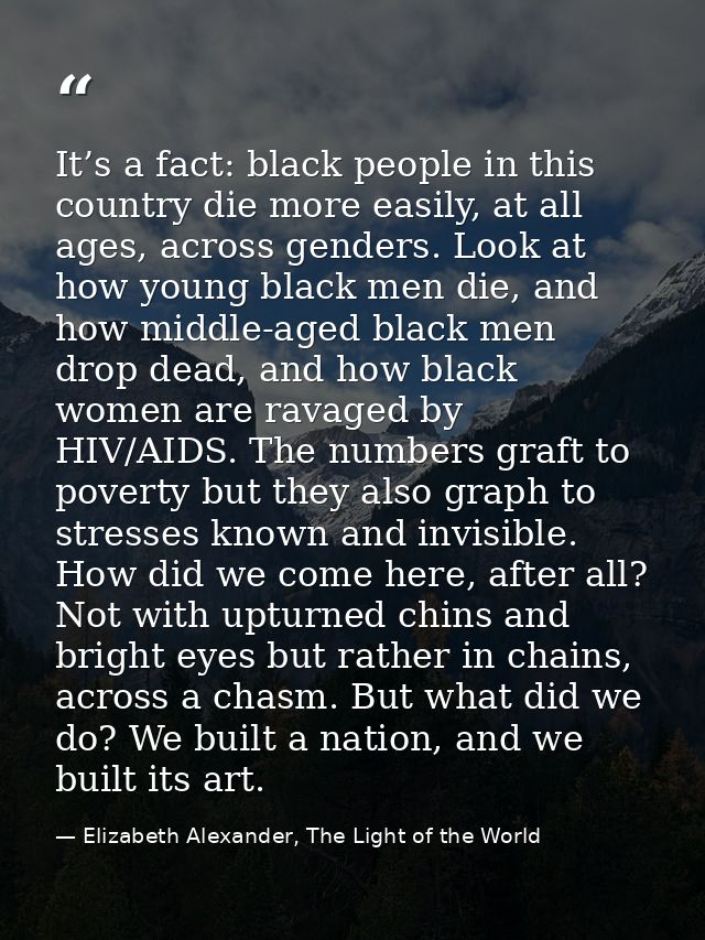 It’s a fact: black people in this country die more easily, at all ages, across genders. Look at how young black men die, — Elizabeth Alexander, The Light of the World