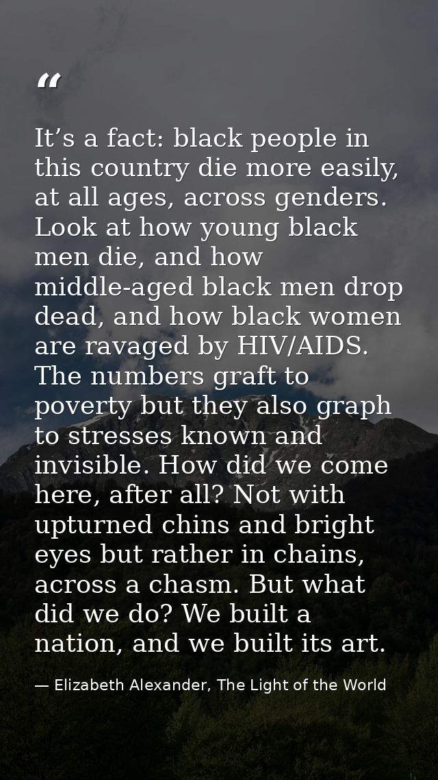 It’s a fact: black people in this country die more easily, at all ages, across genders. Look at how young black men die, — Elizabeth Alexander, The Light of the World