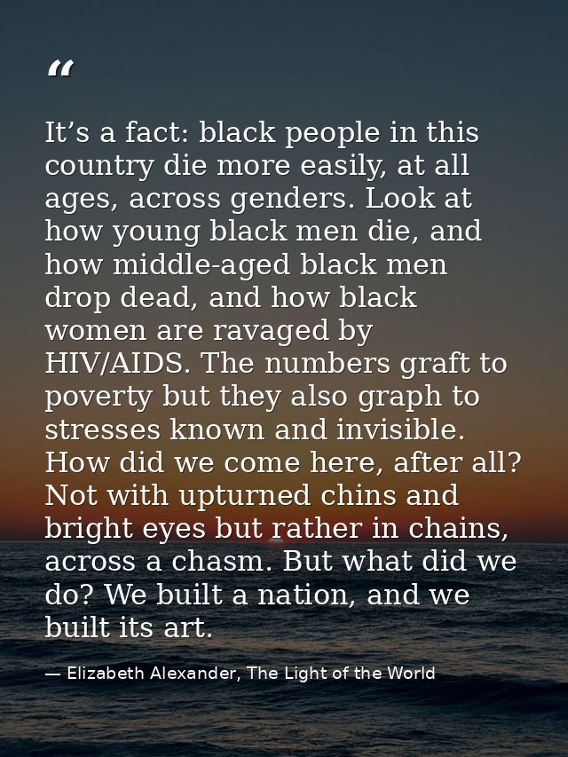 It’s a fact: black people in this country die more easily, at all ages, across genders. Look at how young black men die, — Elizabeth Alexander, The Light of the World