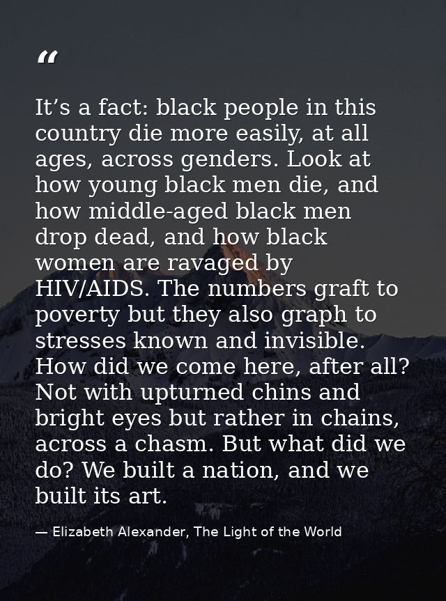 It’s a fact: black people in this country die more easily, at all ages, across genders. Look at how young black men die, — Elizabeth Alexander, The Light of the World