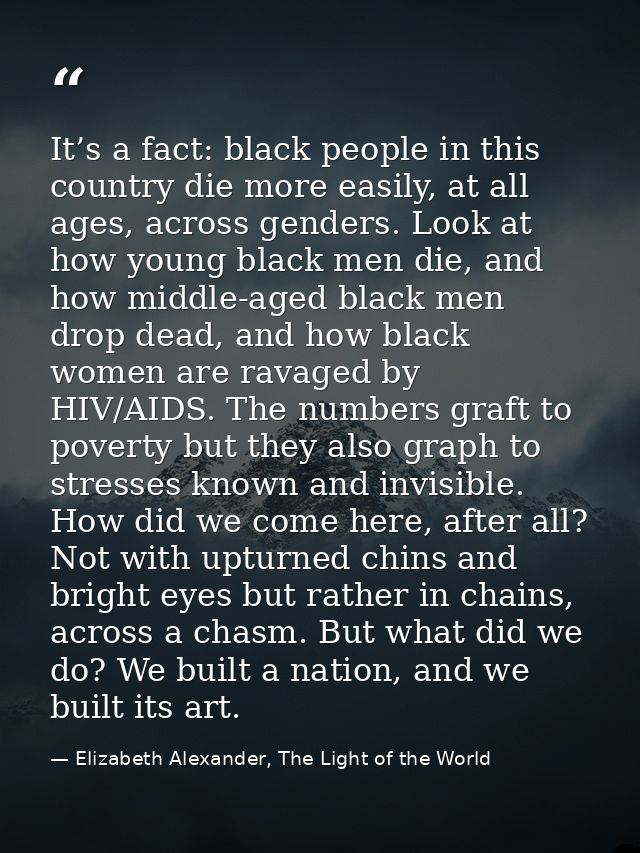 It’s a fact: black people in this country die more easily, at all ages, across genders. Look at how young black men die, — Elizabeth Alexander, The Light of the World