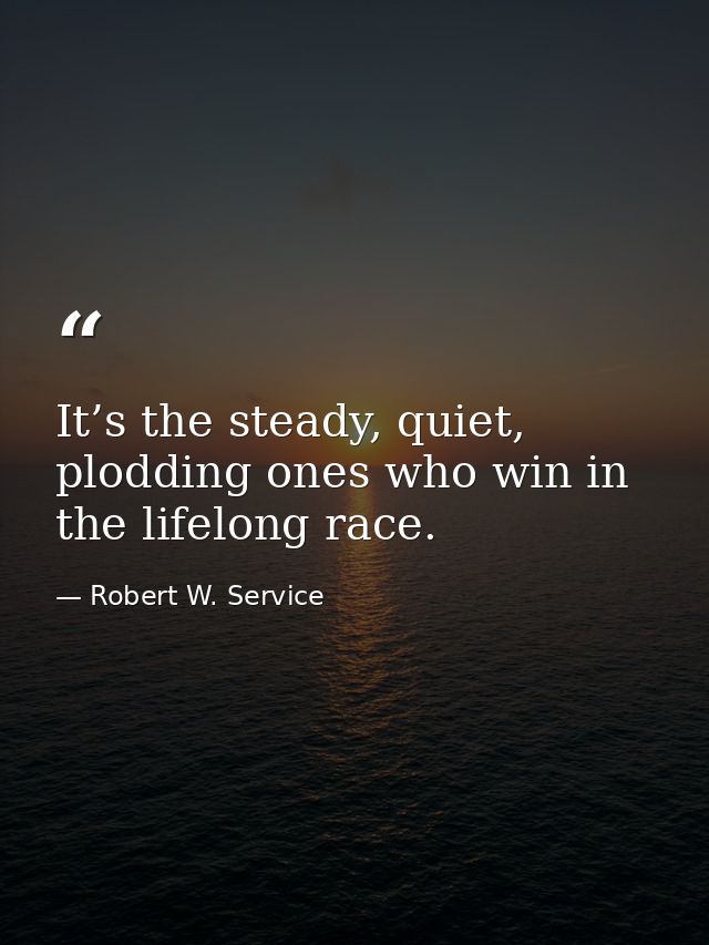 It’s the steady, quiet, plodding ones who win in the lifelong race. — Robert W. Service