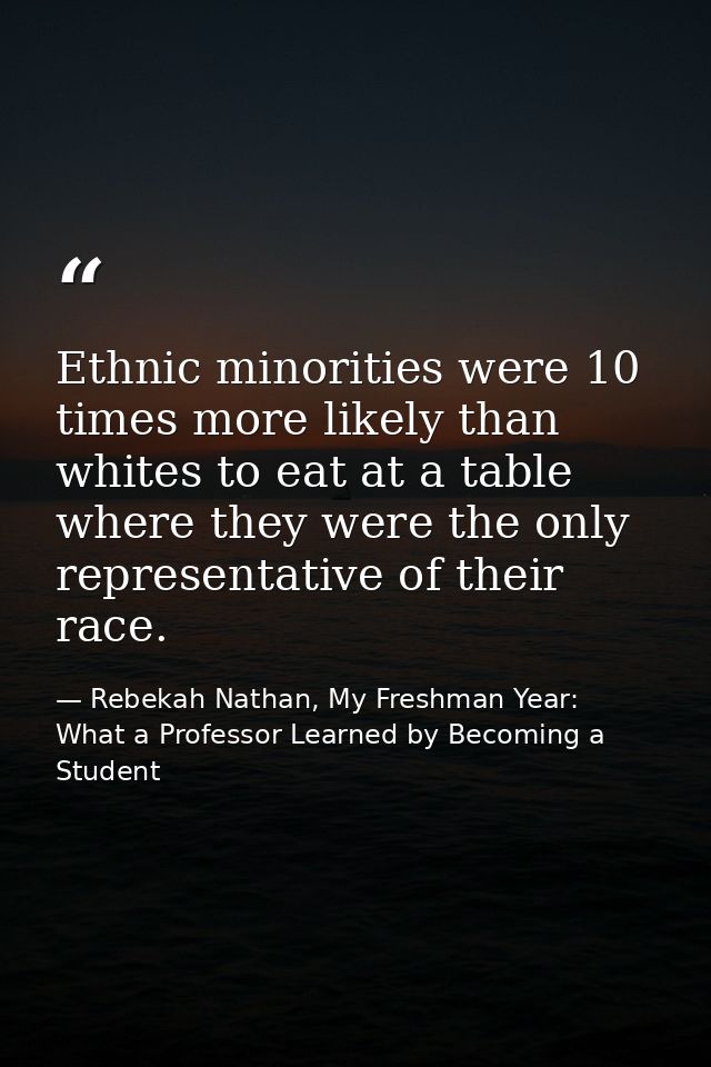 Ethnic minorities were 10 times more likely than whites to eat at a table where they were the only representative of the — Rebekah Nathan, My Freshman Year: What a Professor Learned by Becoming a Student