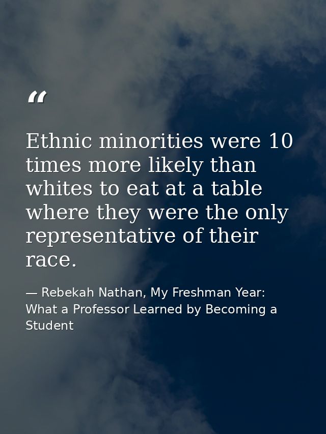 Ethnic minorities were 10 times more likely than whites to eat at a table where they were the only representative of the — Rebekah Nathan, My Freshman Year: What a Professor Learned by Becoming a Student