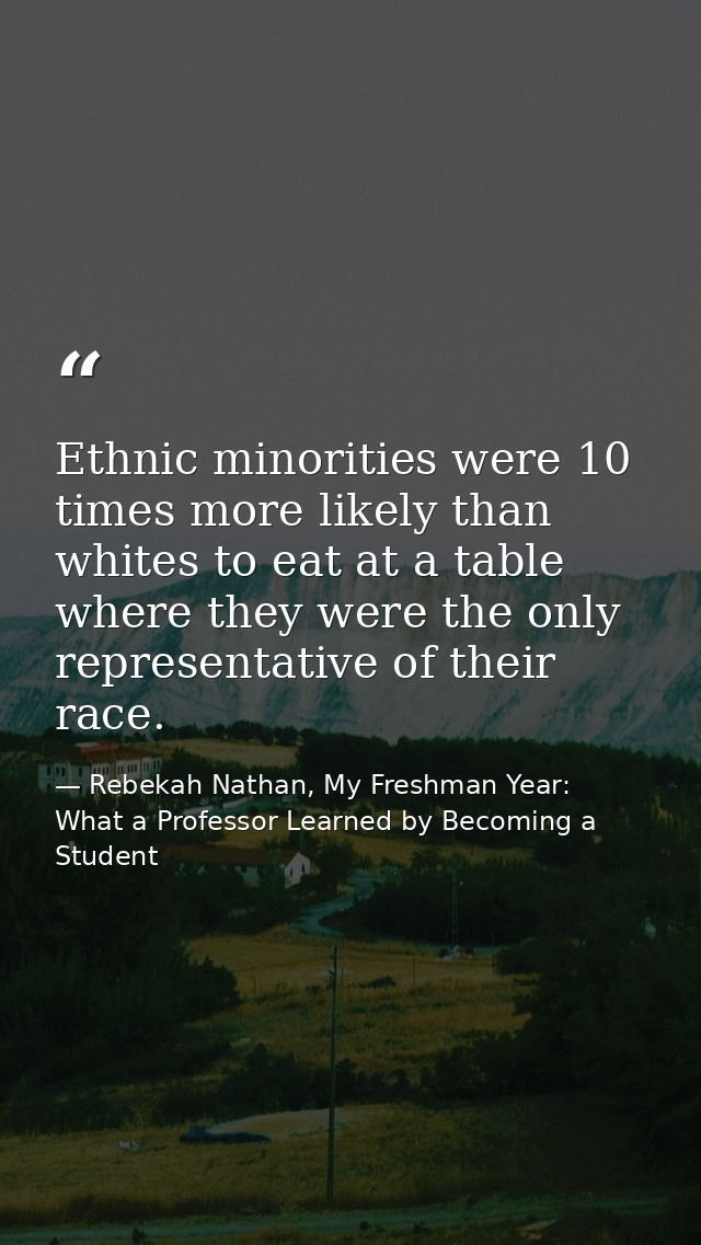 Ethnic minorities were 10 times more likely than whites to eat at a table where they were the only representative of the — Rebekah Nathan, My Freshman Year: What a Professor Learned by Becoming a Student