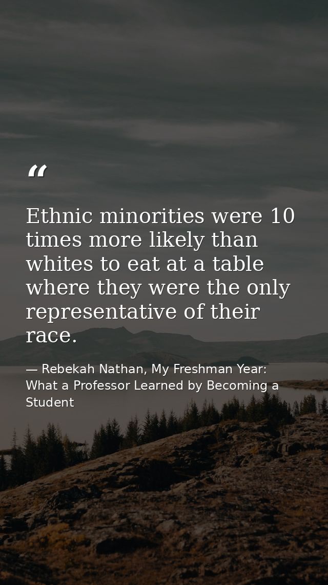 Ethnic minorities were 10 times more likely than whites to eat at a table where they were the only representative of the — Rebekah Nathan, My Freshman Year: What a Professor Learned by Becoming a Student