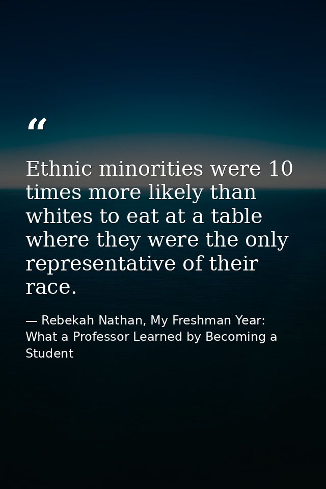 Ethnic minorities were 10 times more likely than whites to eat at a table where they were the only representative of the — Rebekah Nathan, My Freshman Year: What a Professor Learned by Becoming a Student