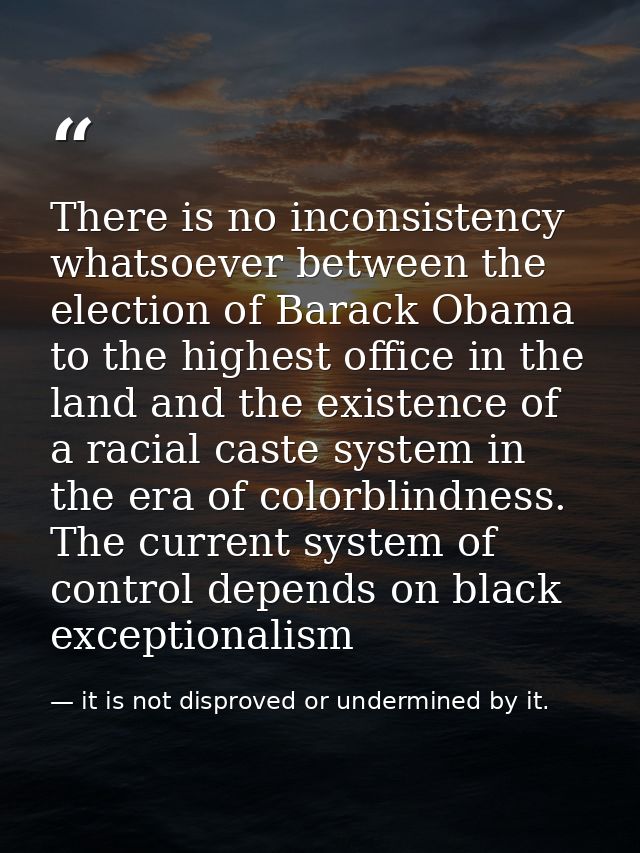 There is no inconsistency whatsoever between the election of Barack Obama to the highest office in the land and the exis — it is not disproved or undermined by it.
