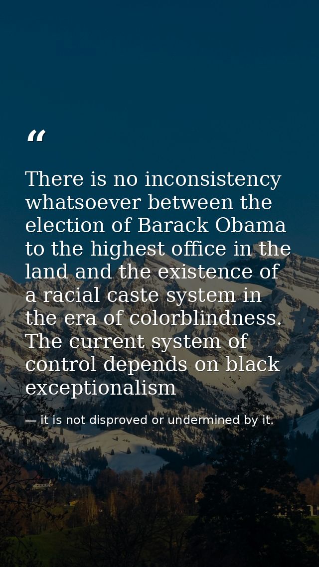 There is no inconsistency whatsoever between the election of Barack Obama to the highest office in the land and the exis — it is not disproved or undermined by it.