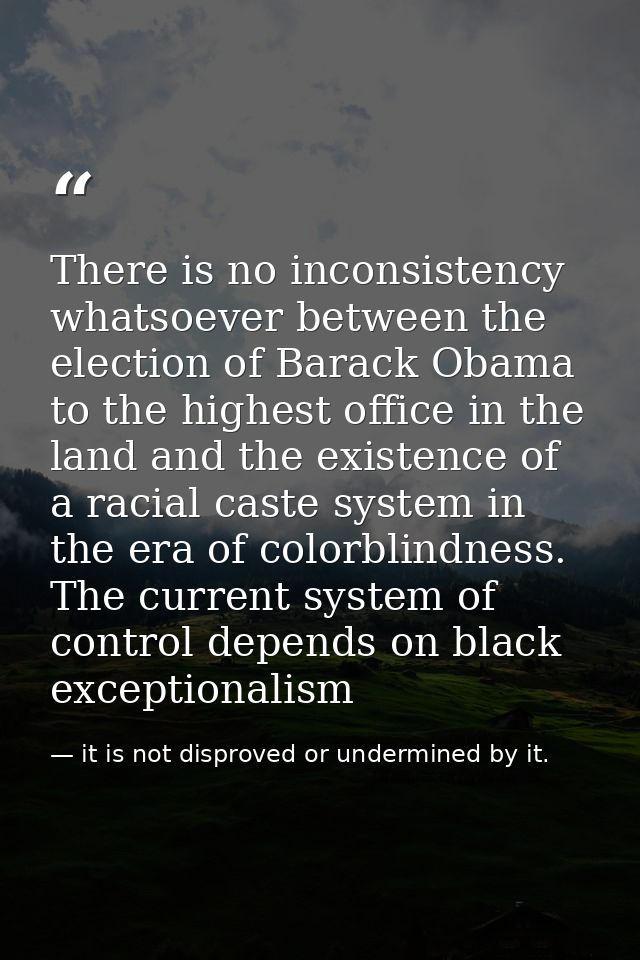 There is no inconsistency whatsoever between the election of Barack Obama to the highest office in the land and the exis — it is not disproved or undermined by it.