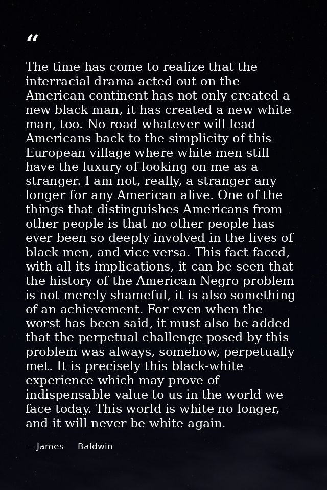 The time has come to realize that the interracial drama acted out on the American continent has not only created a new b — James     Baldwin
